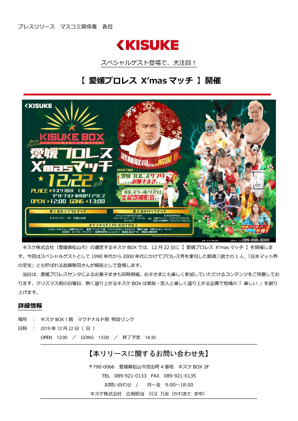 キスケ株式会社（愛媛県松山市）の運営するキスケBOXでは、12月22日に【愛媛プロレスX'masマッチ】を開催します。今回はスペシャルゲストとして1990年代から2000年代にかけてプロレス界を牽引した闘魂三銃士の1人、「日本マット界の至宝」とも呼ばれる武藤敬司さんが解説として登場します。当日は、愛媛プロレスサンタによるお菓子まきも同時開催。お子さまにも楽しく参加していただけるコンテンツをご用意しております。クリスマス前の日曜日、熱く盛り上がるキスケBOXは家族・恋人と楽しく盛り上がる企画で地域の「楽しい」を創り上げます。