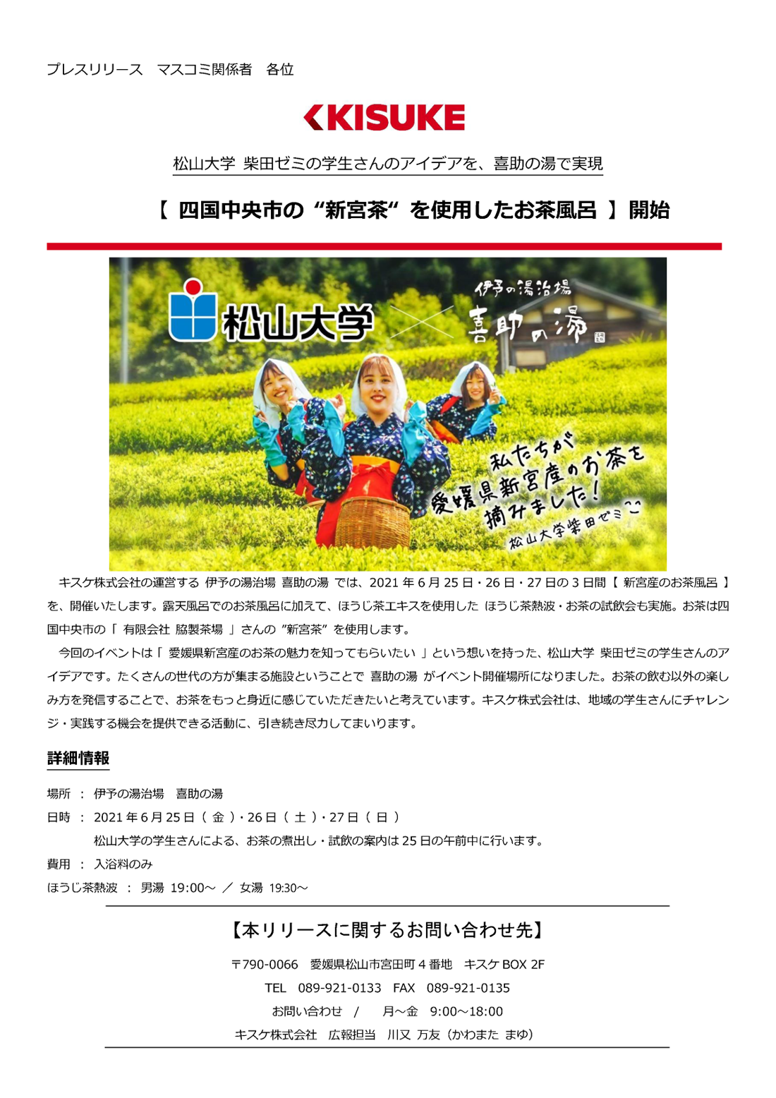 キスケ株式会社の運営する伊予の湯治場 喜助の湯では、2021年6月25日・26日・27日の3日間、新宮産のお茶風呂を開催いたします。露天風呂でのお茶風呂に加えて、ほうじ茶エキスを使用したほうじ茶熱波・お茶の試飲会も実施。お茶は四国中央市の「有限会社脇製茶場」さんの新宮茶を使用します。今回のイベントは「愛媛県新宮産のお茶の魅力を知ってもらいたい」という想いを持った松山大学の柴田ゼミの学生さんのアイデアです。たくさんの世代の方が集まる施設ということで喜助の湯がイベント開催場所になりました。お茶の飲む以外の楽しみ方を発信することで、お茶をもっと身近に感じていただきたいと考えています。キスケ株式会社は、地域の学生さんにチャレンジ・実践する機会を提供できる活動に、引き続き尽力してまいります。松山大学の学生さんによるお茶の煮出し・試飲の案内は25日の午前中に行います。 