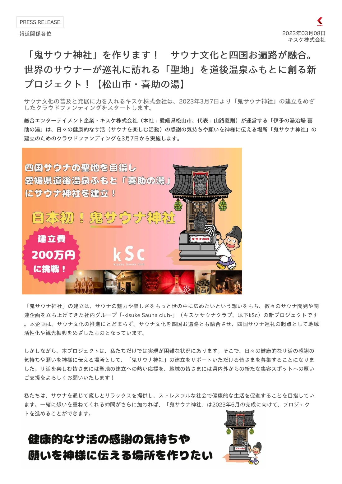 総合エンターテイメント企業・キスケ株式会社（本社：愛媛県松山市、代表：山路義則）が運営する「伊予の湯治場 喜助の湯」は、日々の健康的なサ活（サウナを楽しむ活動）の感謝の気持ちや願いを神様に伝える場所「鬼サウナ神社」の建立のためのクラウドファンディングを3月7日から実施します。 